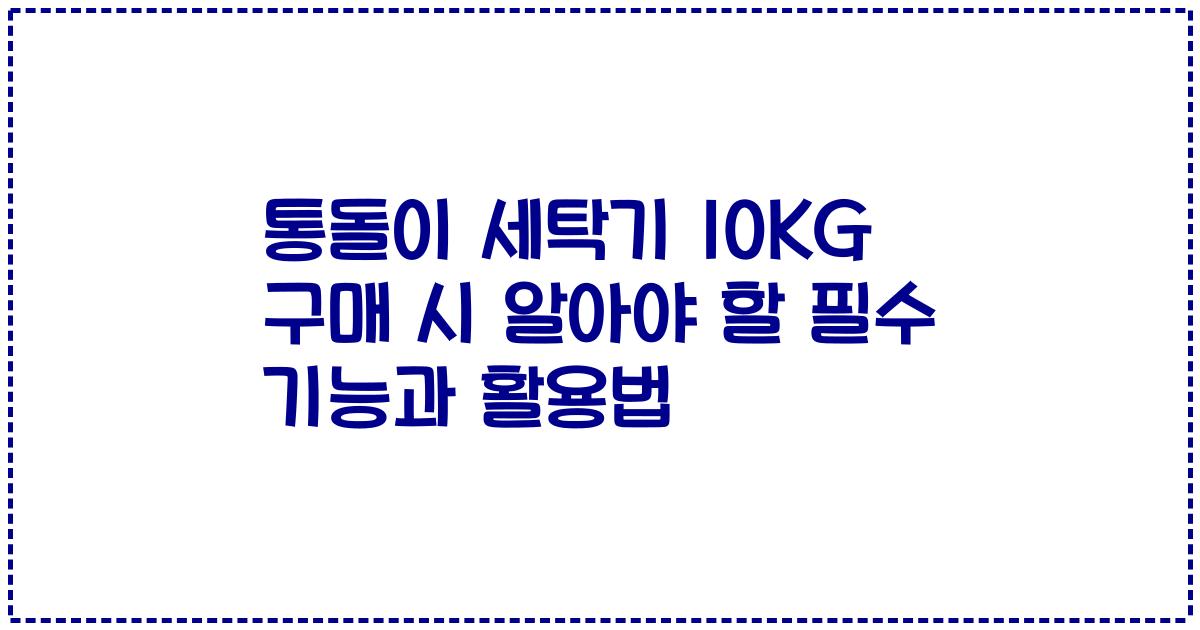 통돌이 세탁기 10KG 구매 시 알아야 할 필수 기능과 활용법