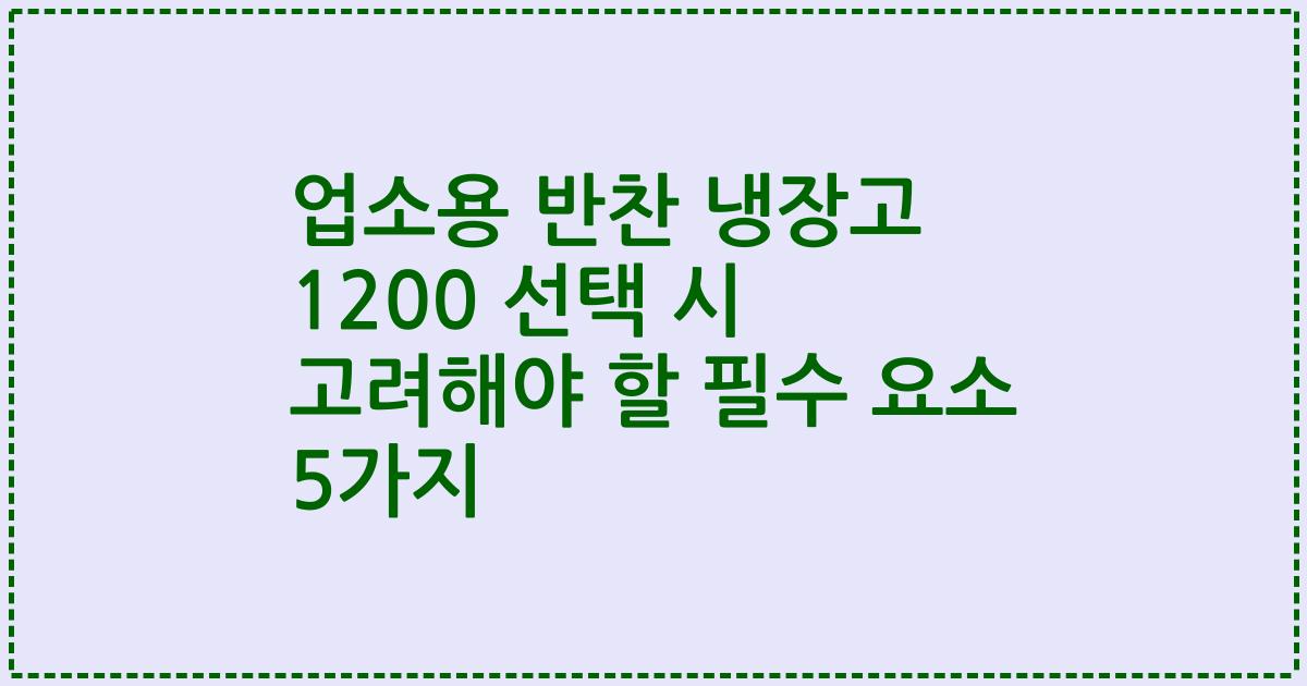 업소용 반찬 냉장고 1200 선택 시 고려해야 할 필수 요소 5가지