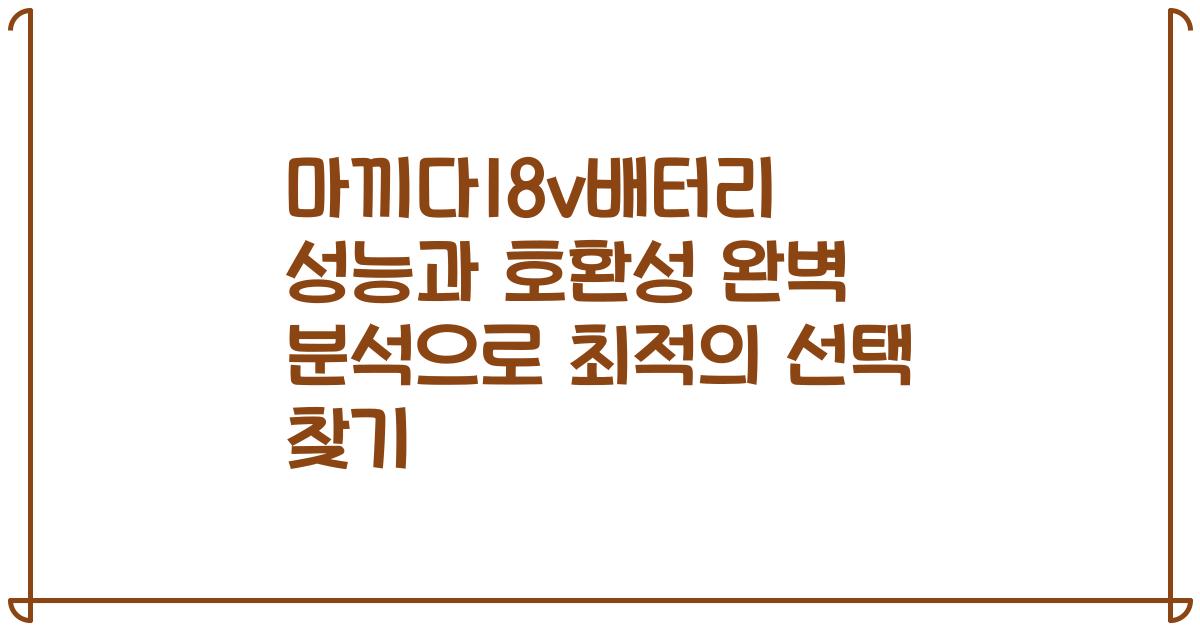 마끼다18v배터리 성능과 호환성 완벽 분석으로 최적의 선택 찾기