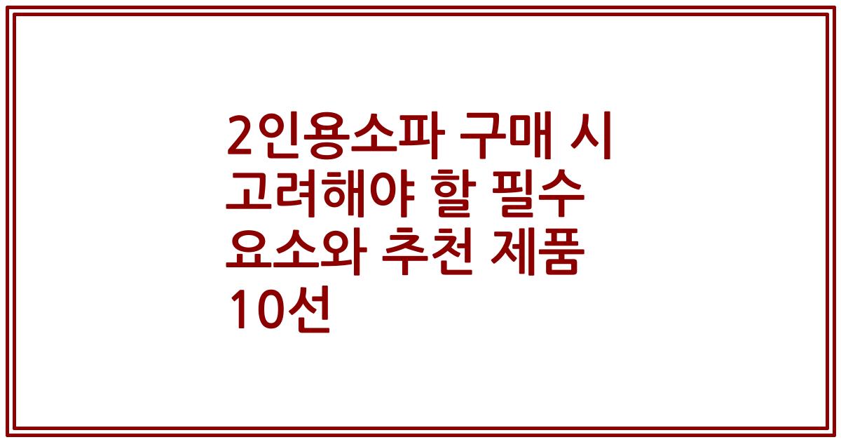 2인용소파 구매 시 고려해야 할 필수 요소와 추천 제품 10선