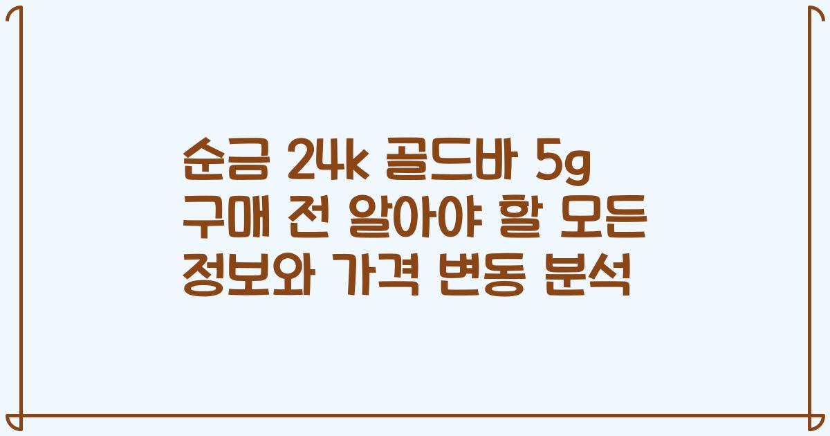 순금 24k 골드바 5g 구매 전 알아야 할 모든 정보와 가격 변동 분석