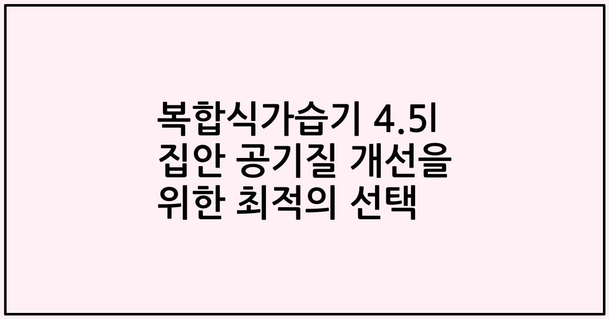 복합식가습기 4.5l 집안 공기질 개선을 위한 최적의 선택