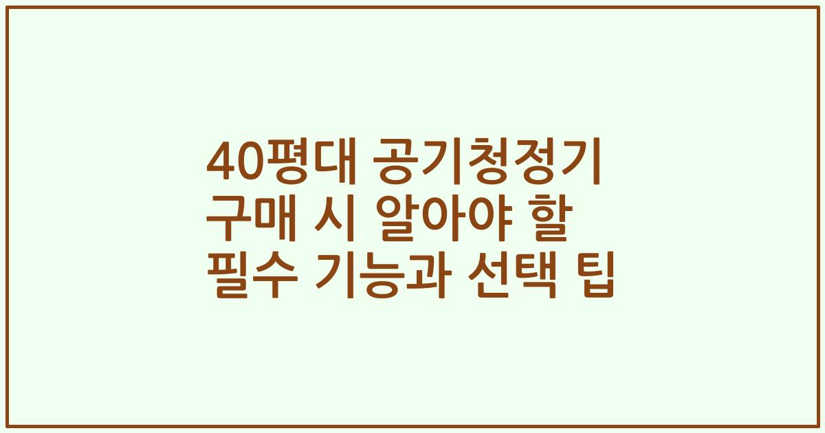 40평대 공기청정기 구매 시 알아야 할 필수 기능과 선택 팁