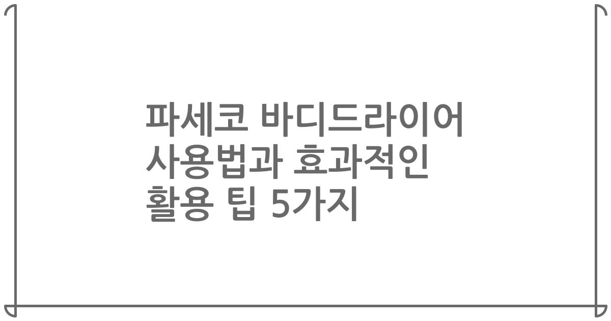 파세코 바디드라이어 사용법과 효과적인 활용 팁 5가지