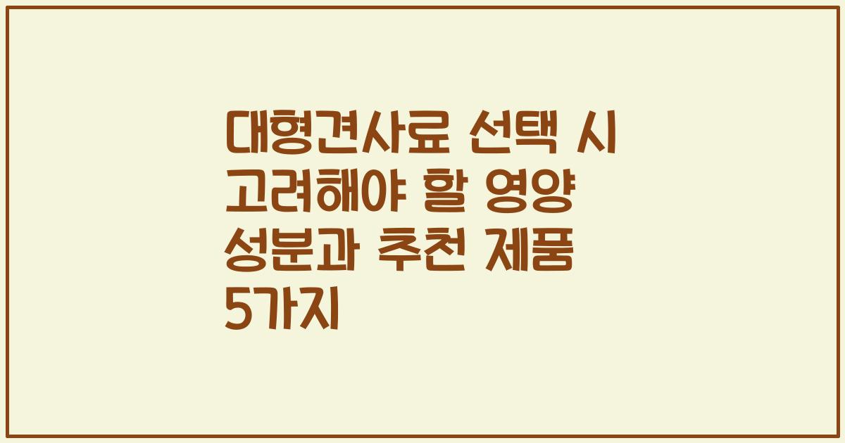 대형견사료 선택 시 고려해야 할 영양 성분과 추천 제품 5가지