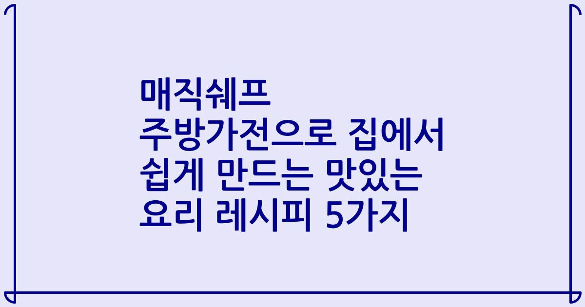 매직쉐프 주방가전으로 집에서 쉽게 만드는 맛있는 요리 레시피 5가지