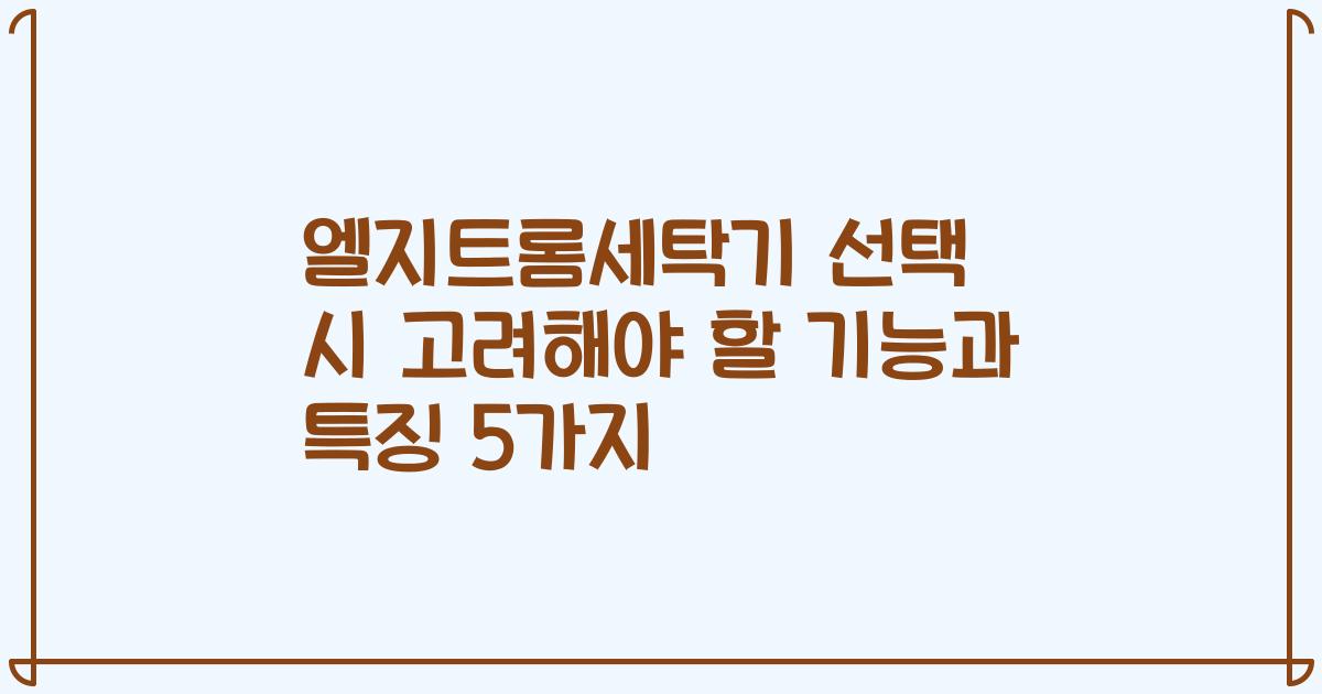 엘지트롬세탁기 선택 시 고려해야 할 기능과 특징 5가지