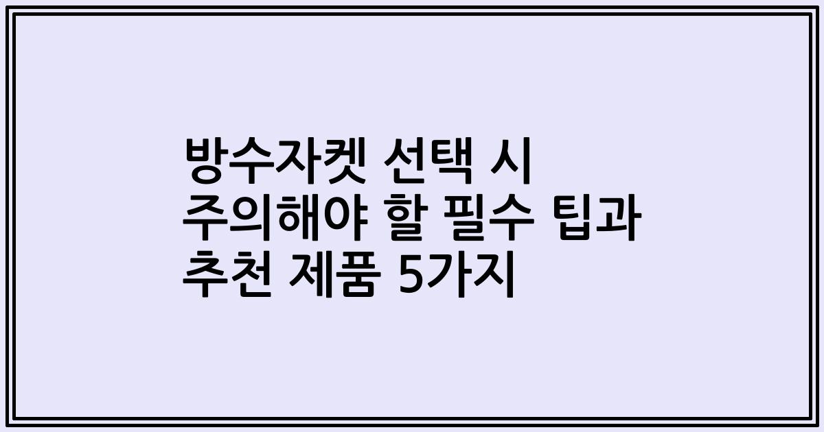 방수자켓 선택 시 주의해야 할 필수 팁과 추천 제품 5가지