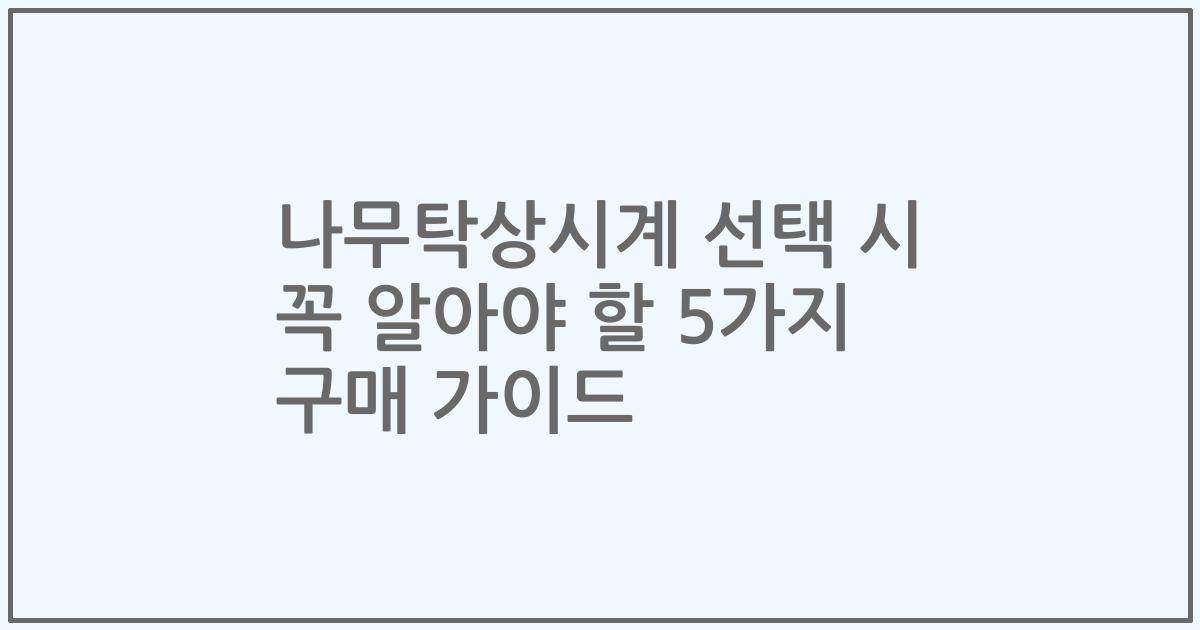 나무탁상시계 선택 시 꼭 알아야 할 5가지 구매 가이드