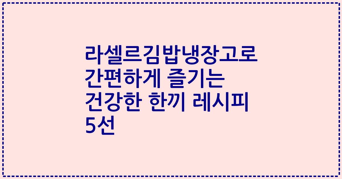 라셀르김밥냉장고로 간편하게 즐기는 건강한 한끼 레시피 5선