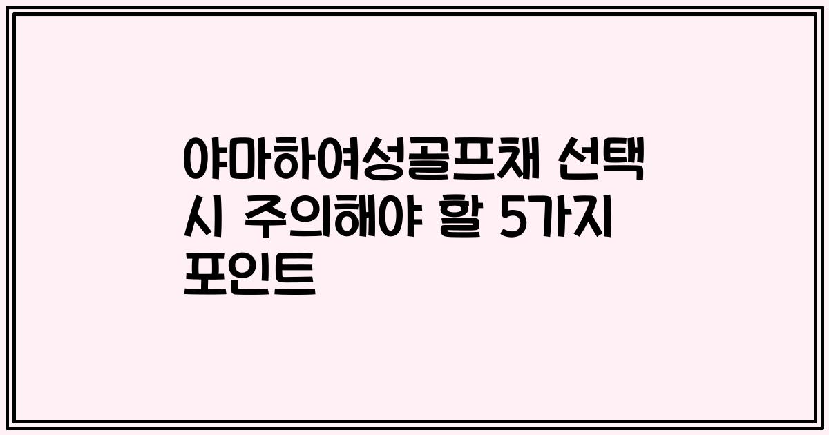 야마하여성골프채 선택 시 주의해야 할 5가지 포인트