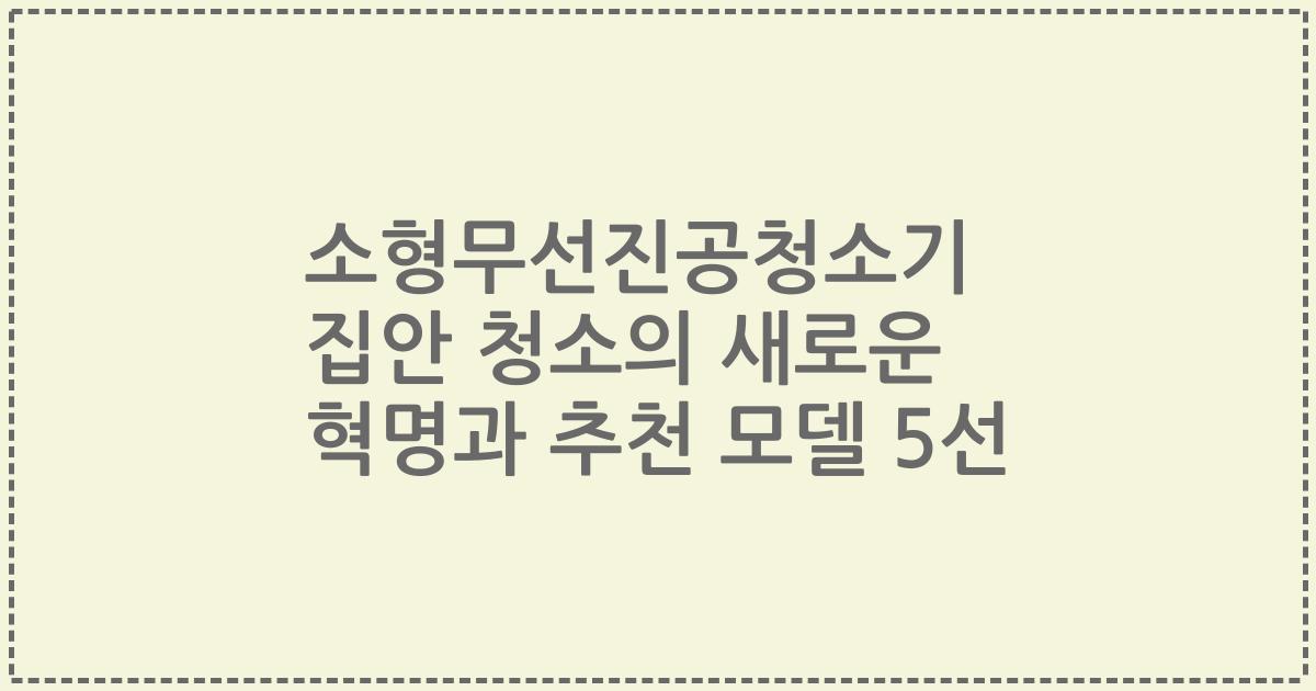 소형무선진공청소기 집안 청소의 새로운 혁명과 추천 모델 5선