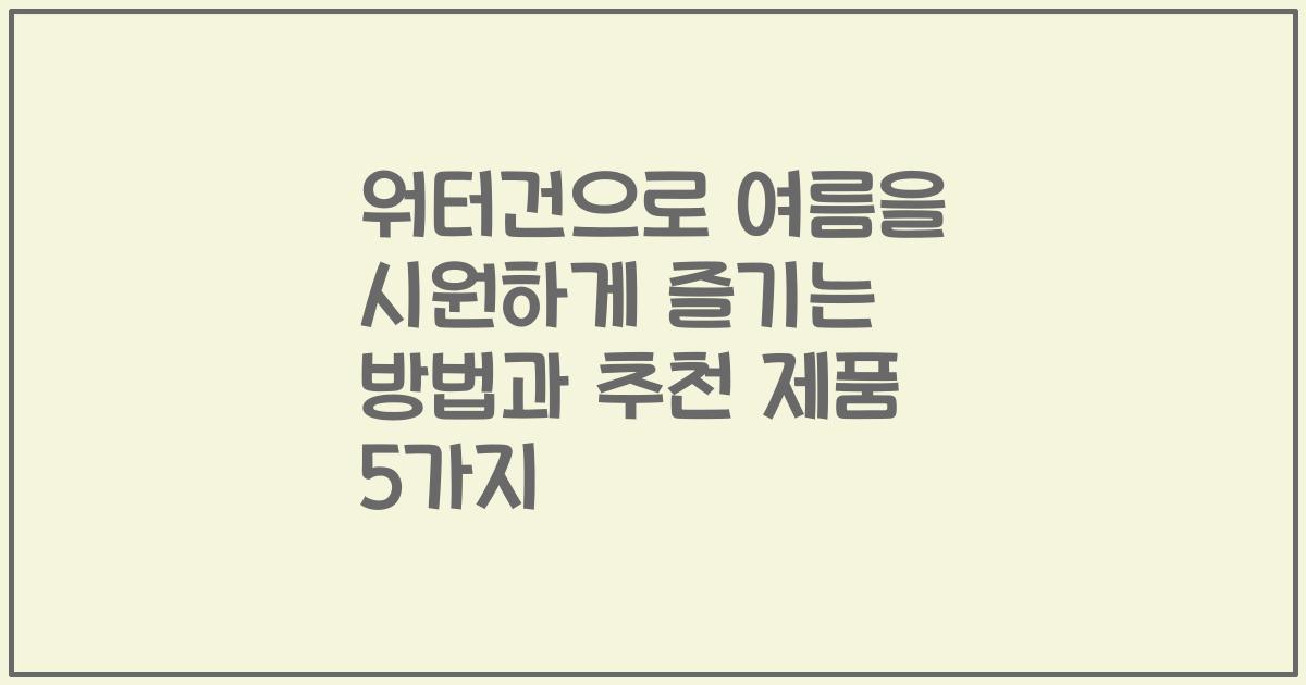 워터건으로 여름을 시원하게 즐기는 방법과 추천 제품 5가지