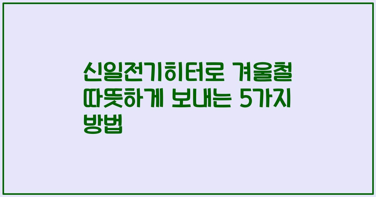 신일전기히터로 겨울철 따뜻하게 보내는 5가지 방법