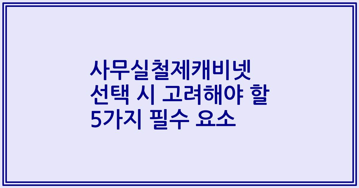 사무실철제캐비넷 선택 시 고려해야 할 5가지 필수 요소