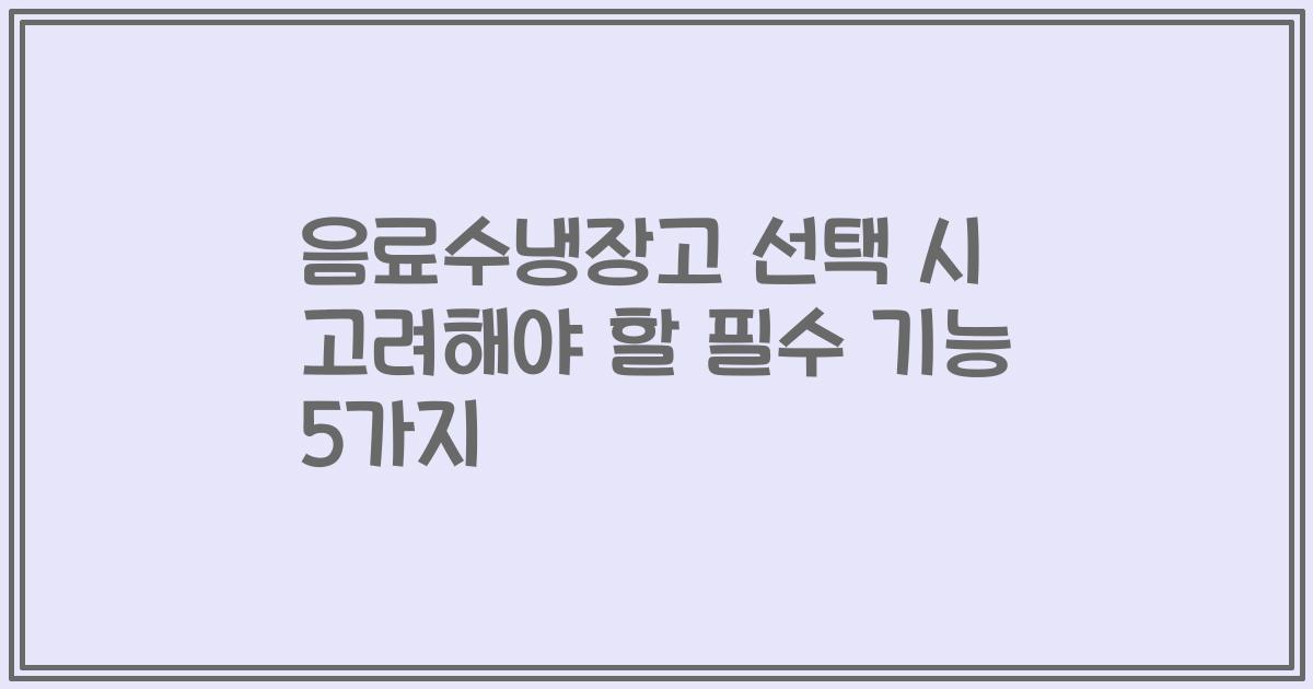 음료수냉장고 선택 시 고려해야 할 필수 기능 5가지