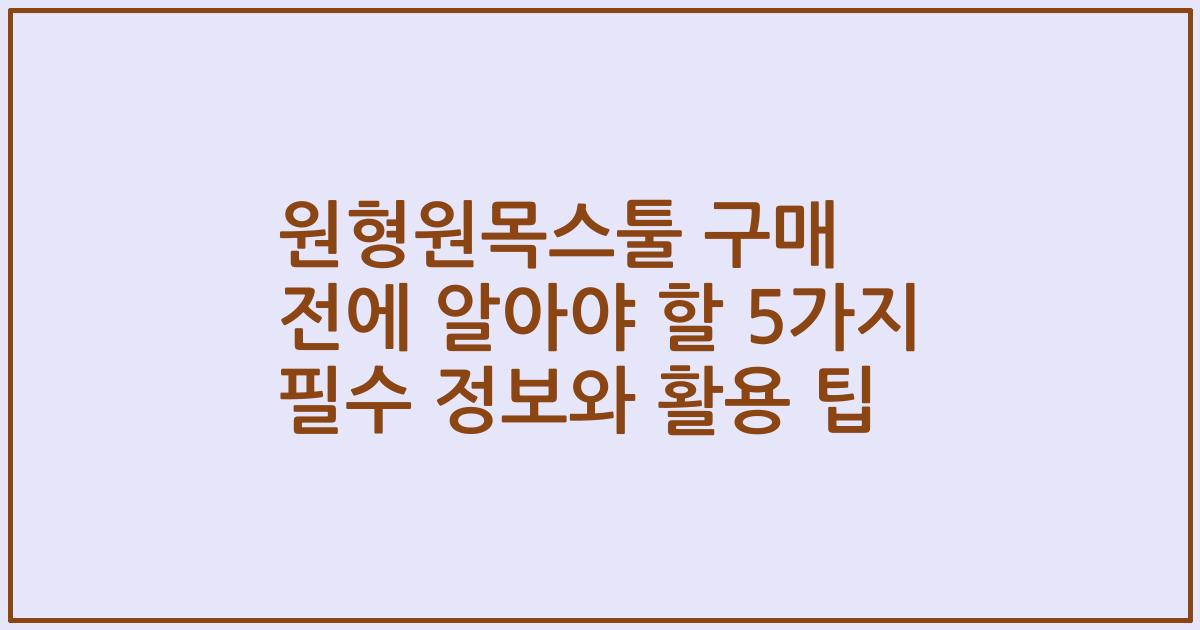 원형원목스툴 구매 전에 알아야 할 5가지 필수 정보와 활용 팁