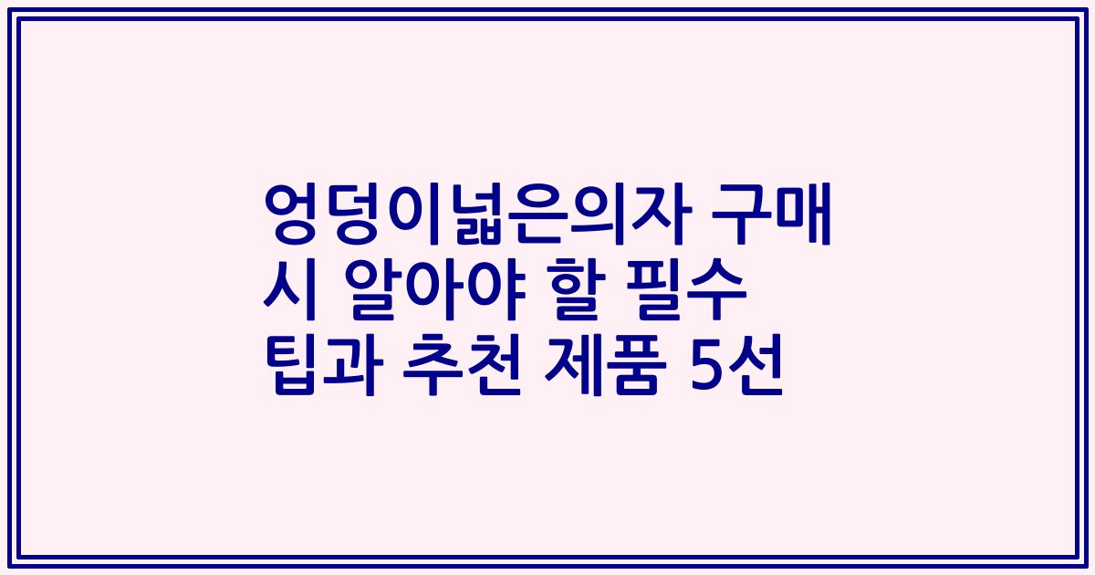 엉덩이넓은의자 구매 시 알아야 할 필수 팁과 추천 제품 5선