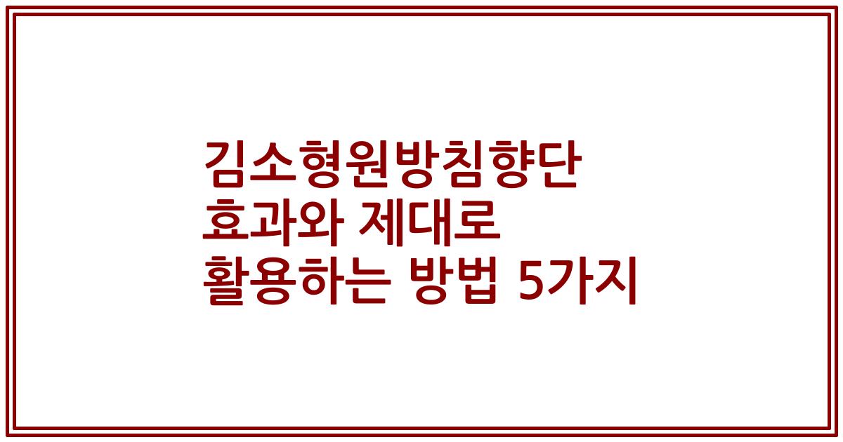 김소형원방침향단 효과와 제대로 활용하는 방법 5가지