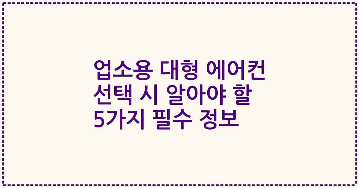 업소용 대형 에어컨 선택 시 알아야 할 5가지 필수 정보
