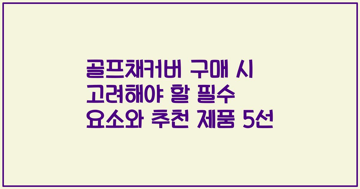 골프채커버 구매 시 고려해야 할 필수 요소와 추천 제품 5선