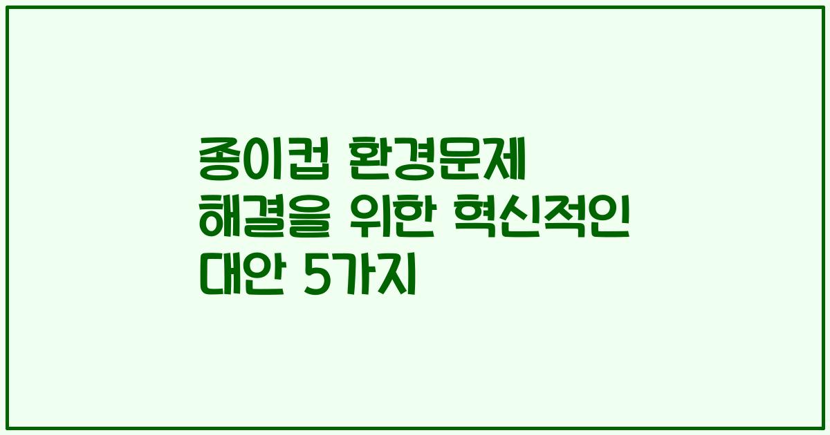 종이컵 환경문제 해결을 위한 혁신적인 대안 5가지