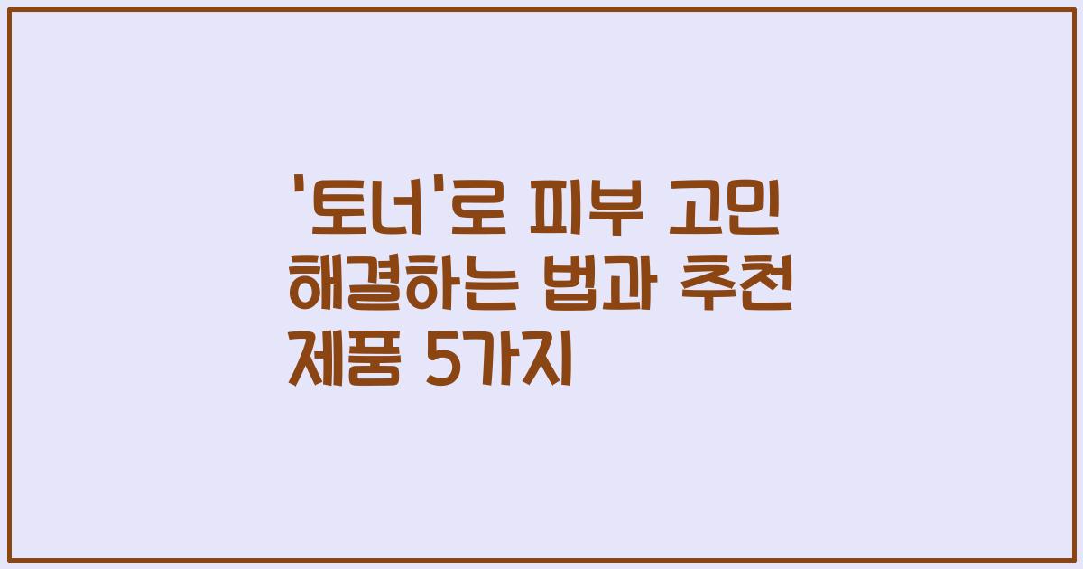 '토너'로 피부 고민 해결하는 법과 추천 제품 5가지