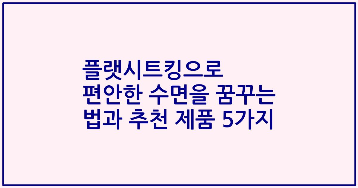 플랫시트킹으로 편안한 수면을 꿈꾸는 법과 추천 제품 5가지