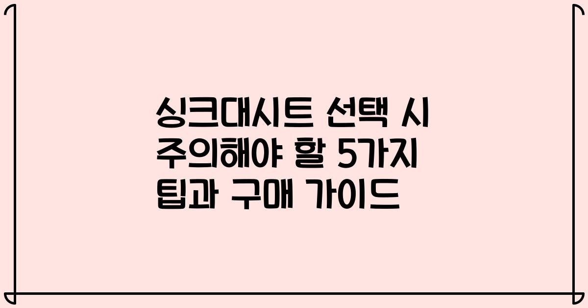 싱크대시트 선택 시 주의해야 할 5가지 팁과 구매 가이드