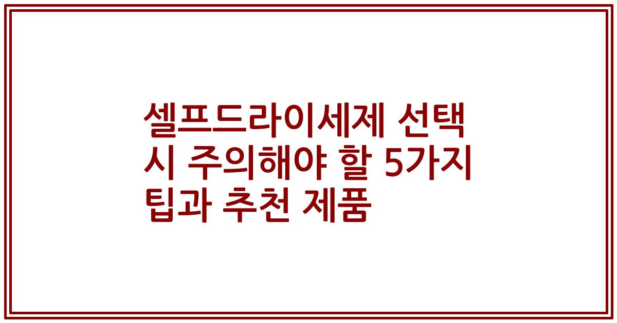 셀프드라이세제 선택 시 주의해야 할 5가지 팁과 추천 제품