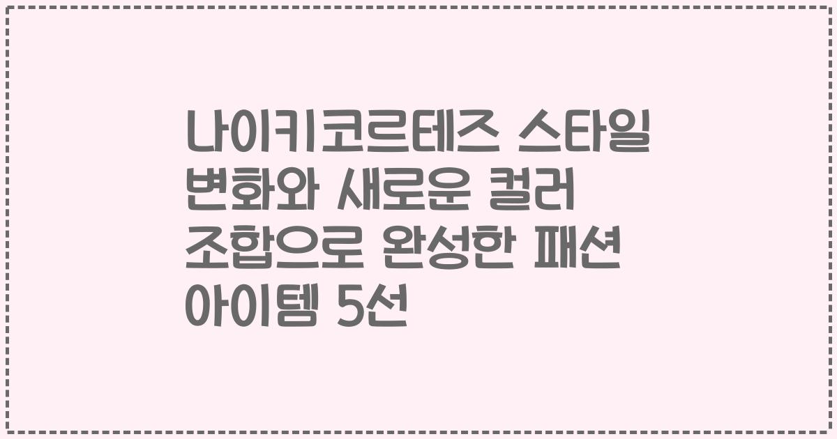 나이키코르테즈 스타일 변화와 새로운 컬러 조합으로 완성한 패션 아이템 5선