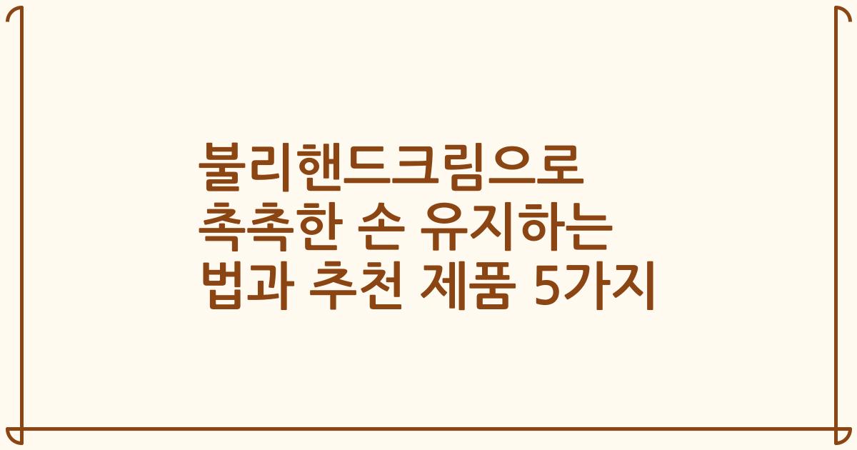 불리핸드크림으로 촉촉한 손 유지하는 법과 추천 제품 5가지