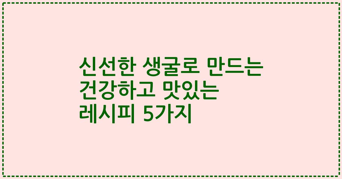 신선한 생굴로 만드는 건강하고 맛있는 레시피 5가지