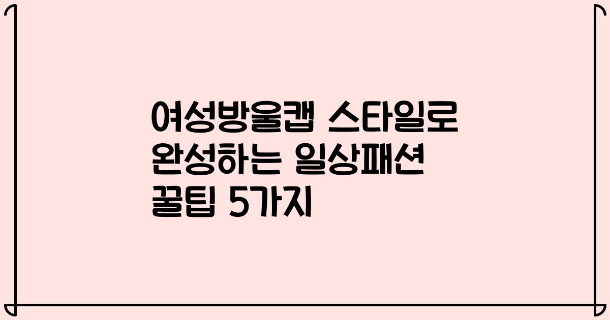 여성방울캡 스타일로 완성하는 일상패션 꿀팁 5가지