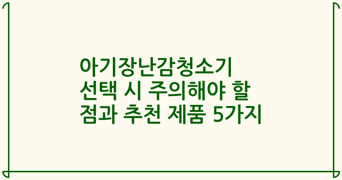 아기장난감청소기 선택 시 주의해야 할 점과 추천 제품 5가지