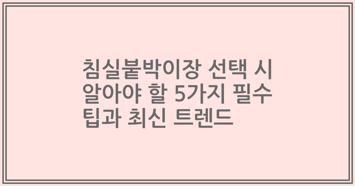 침실붙박이장 선택 시 알아야 할 5가지 필수 팁과 최신 트렌드