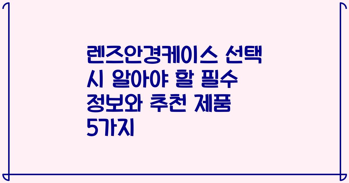 렌즈안경케이스 선택 시 알아야 할 필수 정보와 추천 제품 5가지