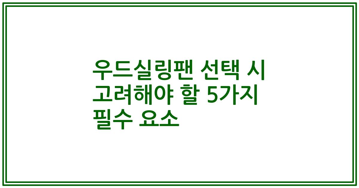 우드실링팬 선택 시 고려해야 할 5가지 필수 요소