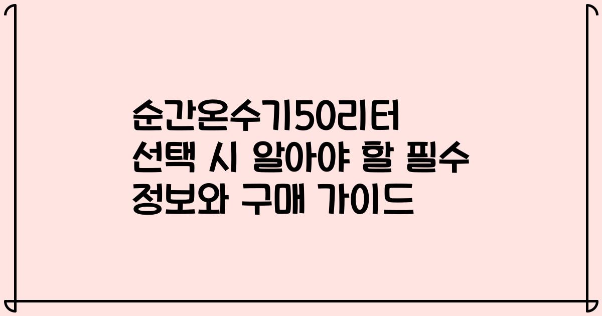 순간온수기50리터 선택 시 알아야 할 필수 정보와 구매 가이드
