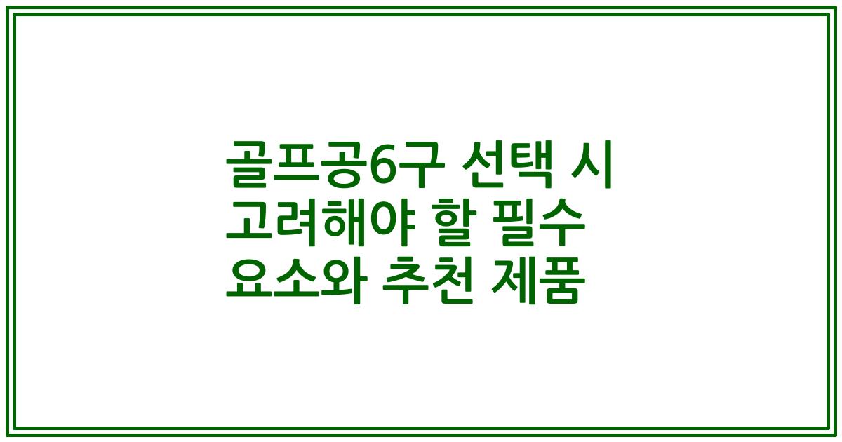 골프공6구 선택 시 고려해야 할 필수 요소와 추천 제품