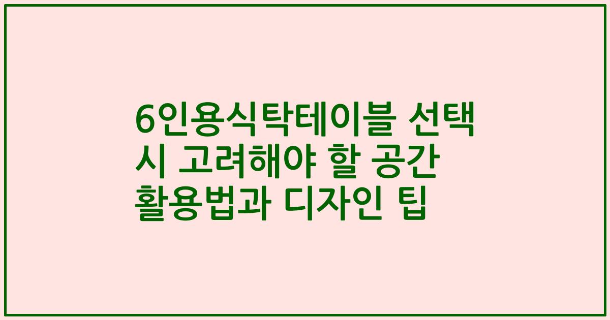 6인용식탁테이블 선택 시 고려해야 할 공간 활용법과 디자인 팁