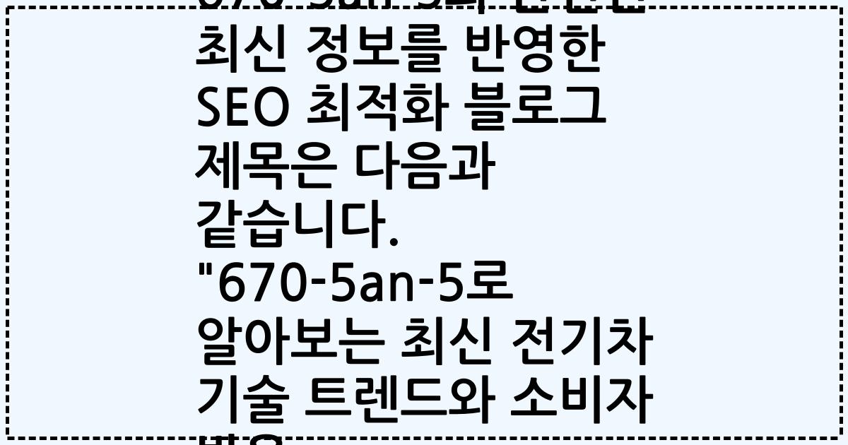 670-5an-5와 관련된 최신 정보를 반영한 SEO 최적화 블로그 제목은 다음과 같습니다. "670-5an-5로 알아보는 최신 전기차 기술 트렌드와 소비자 반응