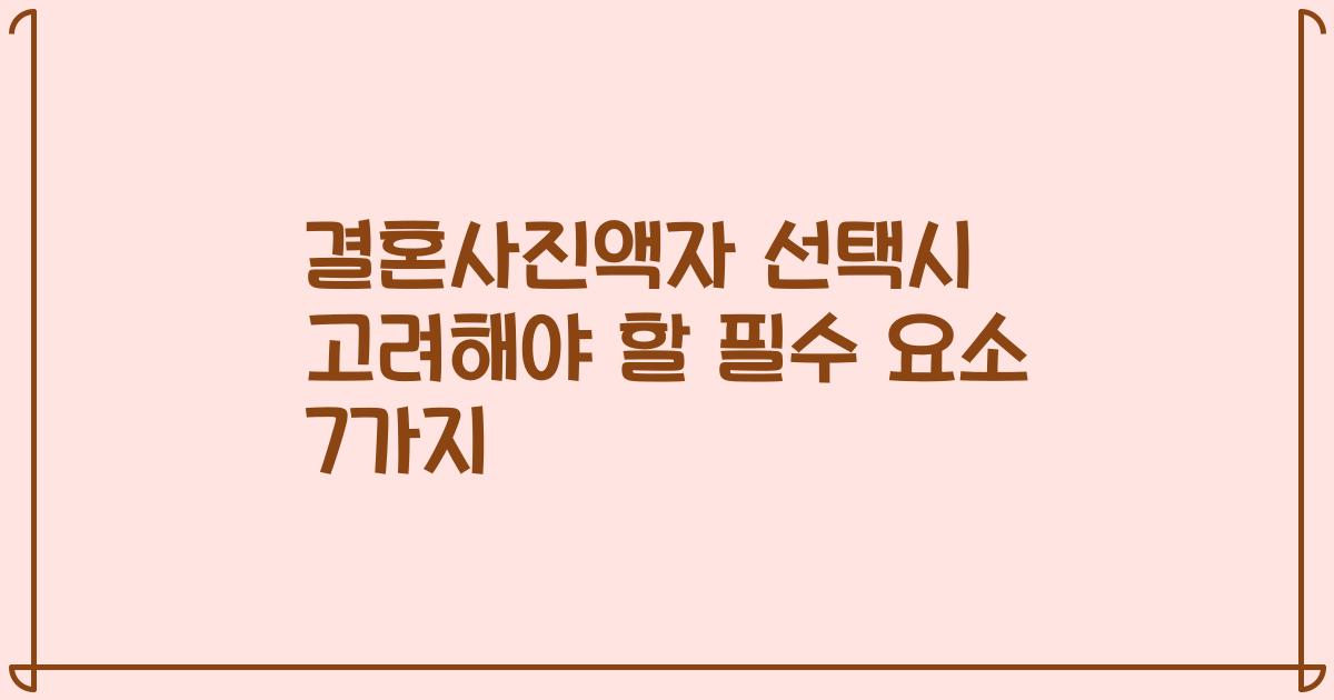 결혼사진액자 선택시 고려해야 할 필수 요소 7가지