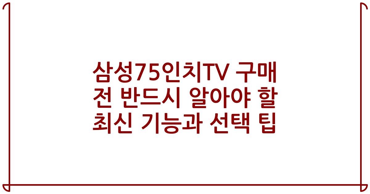 삼성75인치TV 구매 전 반드시 알아야 할 최신 기능과 선택 팁