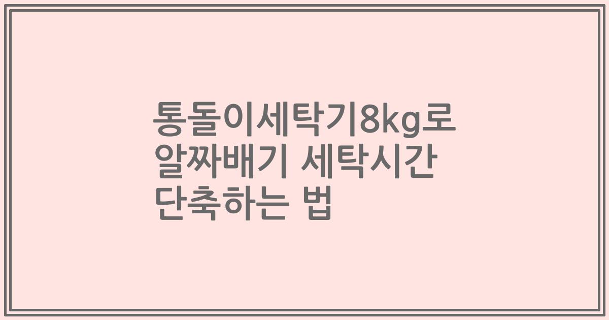 통돌이세탁기8kg로 알짜배기 세탁시간 단축하는 법