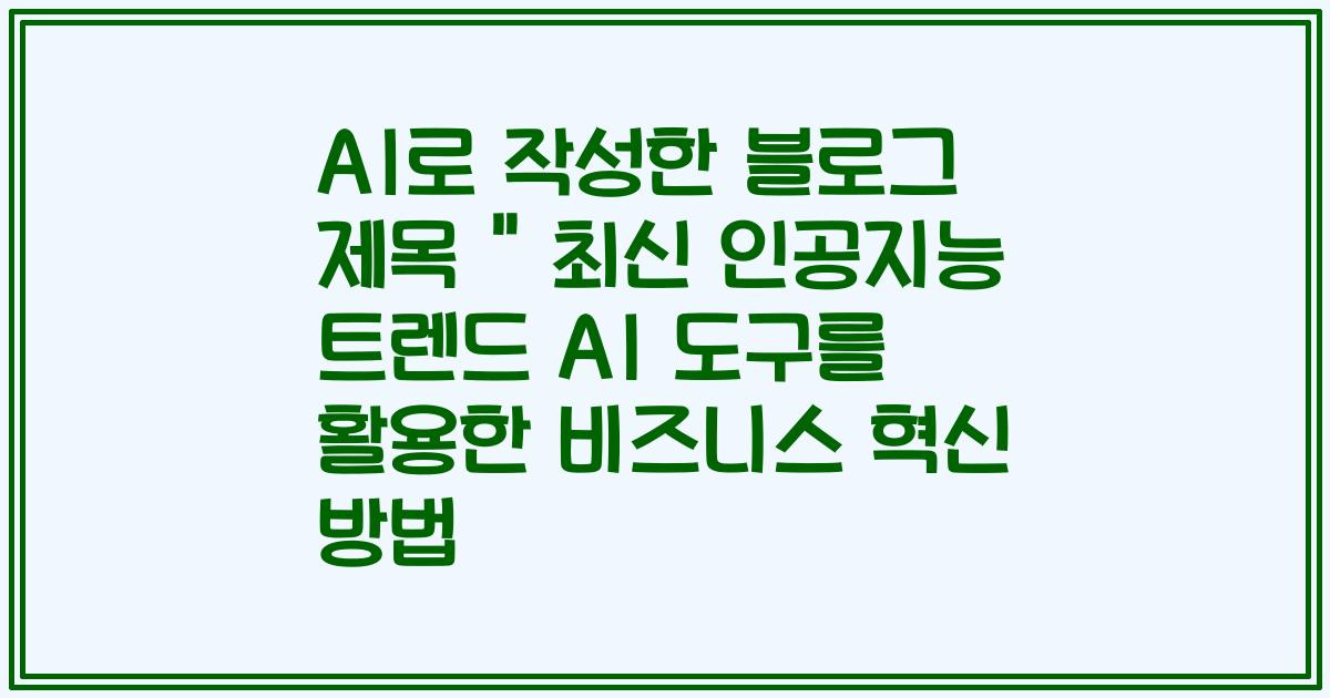 AI로 작성한 블로그 제목 " 최신 인공지능 트렌드 AI 도구를 활용한 비즈니스 혁신 방법