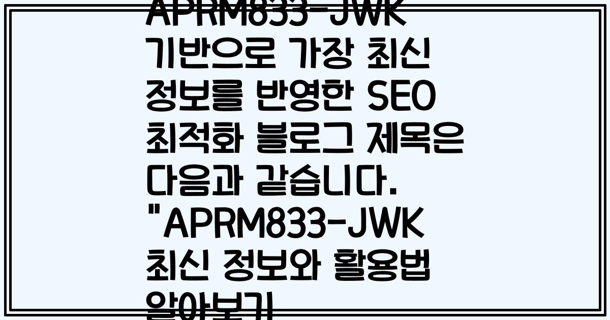APRM833-JWK 기반으로 가장 최신 정보를 반영한 SEO 최적화 블로그 제목은 다음과 같습니다. "APRM833-JWK 최신 정보와 활용법 알아보기