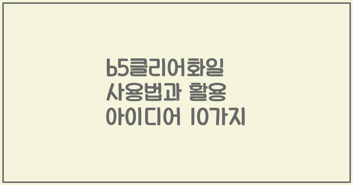 b5클리어화일 사용법과 활용 아이디어 10가지