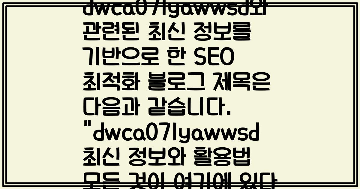 dwca071yawwsd와 관련된 최신 정보를 기반으로 한 SEO 최적화 블로그 제목은 다음과 같습니다. "dwca071yawwsd 최신 정보와 활용법 모든 것이 여기에 있다
