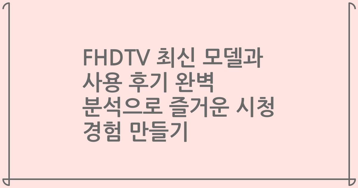 FHDTV 최신 모델과 사용 후기 완벽 분석으로 즐거운 시청 경험 만들기